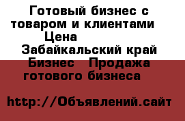 Готовый бизнес с товаром и клиентами. › Цена ­ 600 000 - Забайкальский край Бизнес » Продажа готового бизнеса   